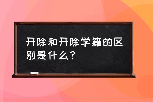 开除和开除学籍有什么区别 开除和开除学籍的区别是什么？