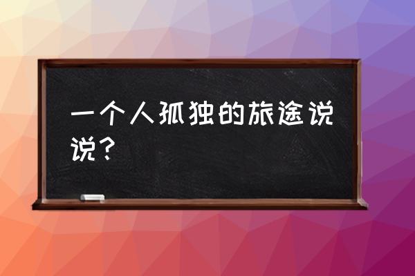 一个人去旅行的说说 一个人孤独的旅途说说？