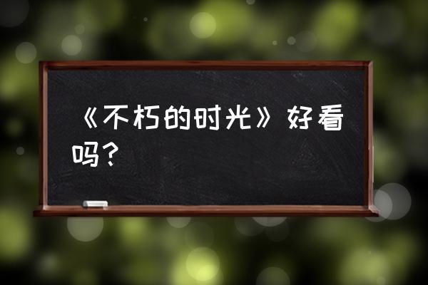 不朽的时光演员表 《不朽的时光》好看吗？