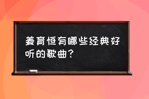 姜育恒的哪首歌最好听 姜育恒有哪些经典好听的歌曲？