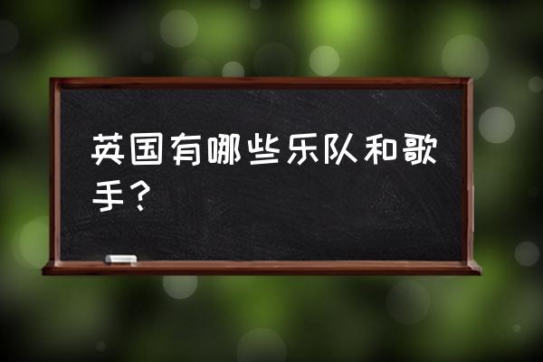 英国著名歌手和乐队 英国有哪些乐队和歌手？