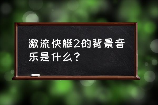 激流快艇2为什么下架了 激流快艇2的背景音乐是什么？