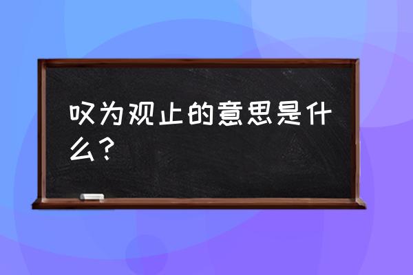 叹为观止的意思解释 叹为观止的意思是什么？