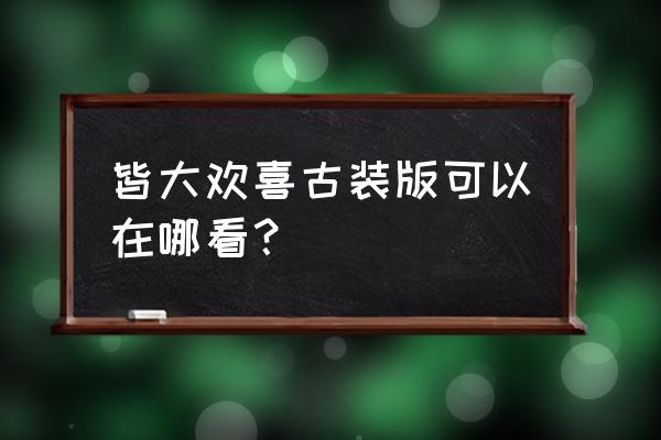 皆大欢喜古装版完整 皆大欢喜古装版可以在哪看？