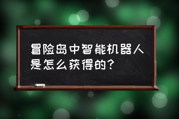 冒险岛高级智能机器人 冒险岛中智能机器人是怎么获得的？