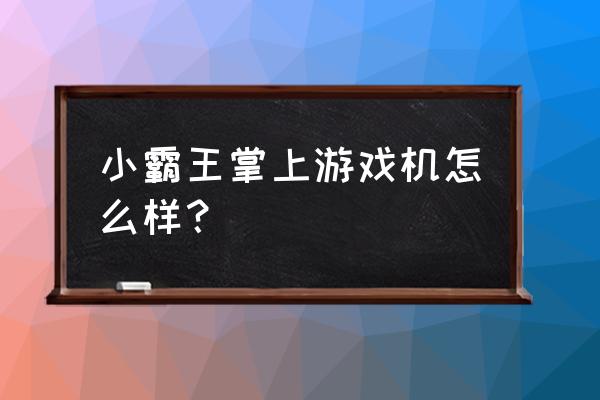 小霸王手机好用吗 小霸王掌上游戏机怎么样？