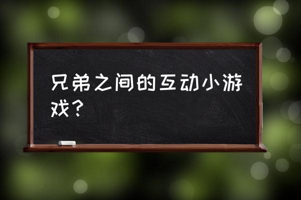 哥俩好游戏 兄弟之间的互动小游戏？