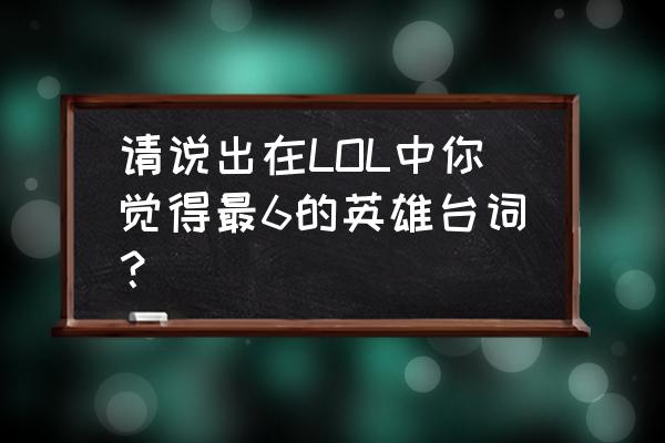 英勇投弹手台词 请说出在LOL中你觉得最6的英雄台词？