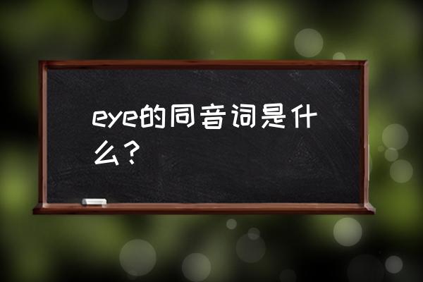 eye的同音词是什么呢 eye的同音词是什么？