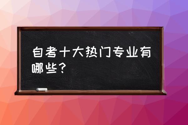 自考十大热门专业 自考十大热门专业有哪些？