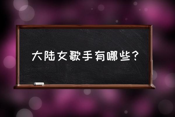 内地女歌手名字大全 大陆女歌手有哪些？