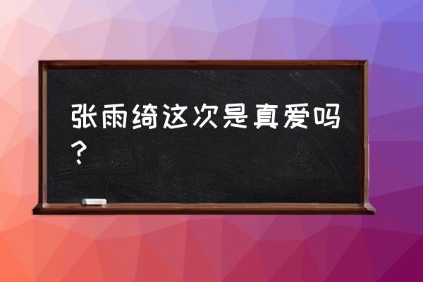 王全安送张雨绮的钻戒 张雨绮这次是真爱吗？