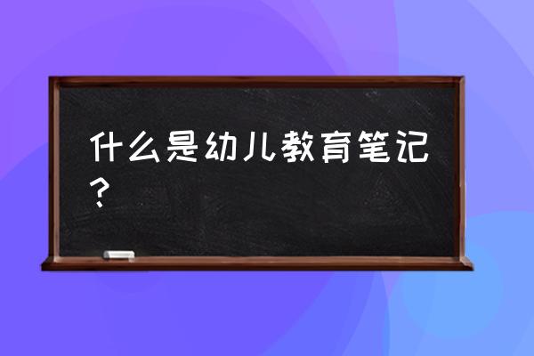 幼儿教育笔记小班 什么是幼儿教育笔记？