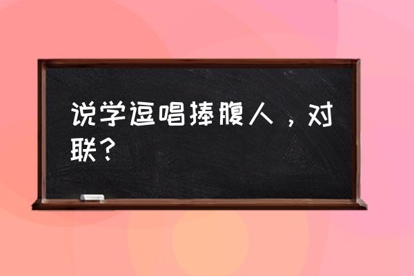 唱念做打后面是什么 说学逗唱捧腹人，对联？