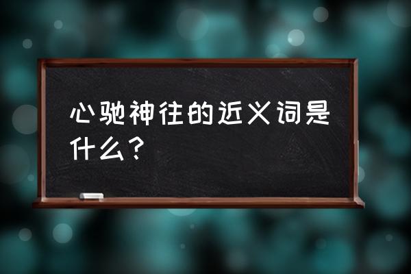 心驰神往的近义词和反义词 心驰神往的近义词是什么？