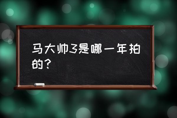 马大帅第三部正规版 马大帅3是哪一年拍的？