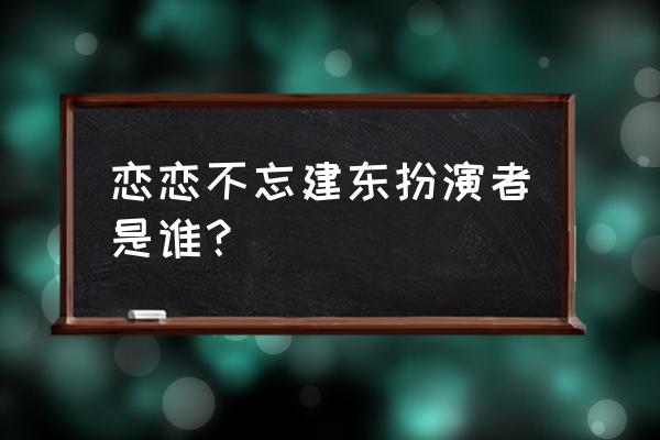 林建东被查 恋恋不忘建东扮演者是谁？