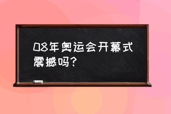 北京奥运会开幕式有多震撼 08年奥运会开幕式震撼吗？