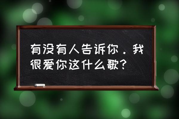 有人有告诉你我很爱你 有没有人告诉你。我很爱你这什么歌？