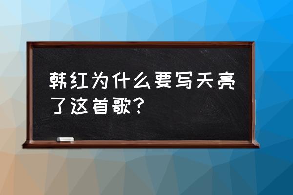 韩红为什么写天亮了这首歌 韩红为什么要写天亮了这首歌？