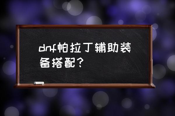 dnf辅助装备是什么部位 dnf帕拉丁辅助装备搭配？