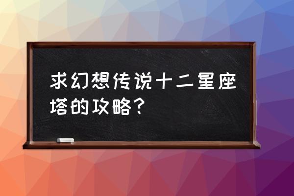 幻想传说详细流程攻略 求幻想传说十二星座塔的攻略？