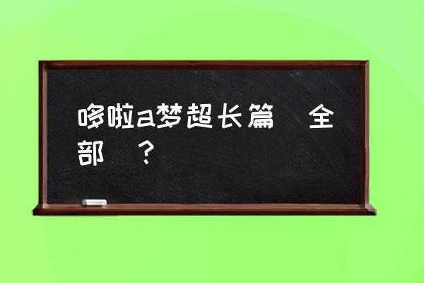 哆啦a梦大雄的梦幻王国 哆啦a梦超长篇（全部）？