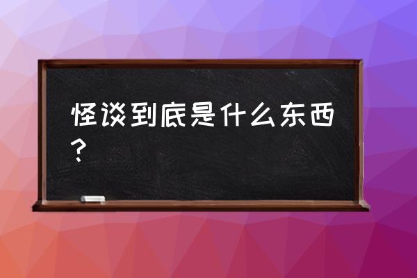 怪谈扭来扭去到底是什么 怪谈到底是什么东西？