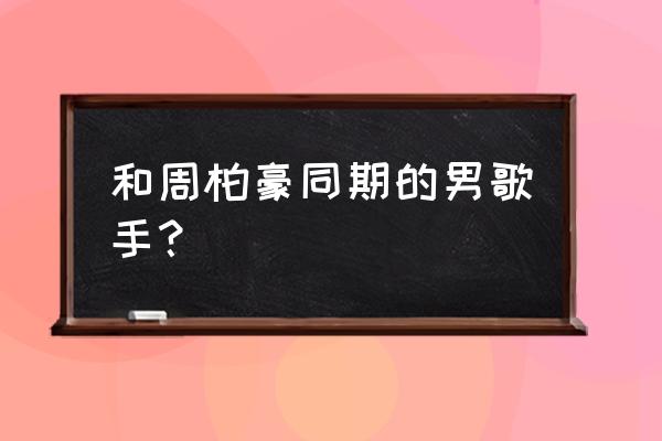 周柏豪演唱会2022 和周柏豪同期的男歌手？