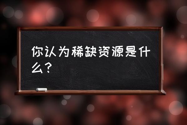 稀缺资源是指什么 你认为稀缺资源是什么？