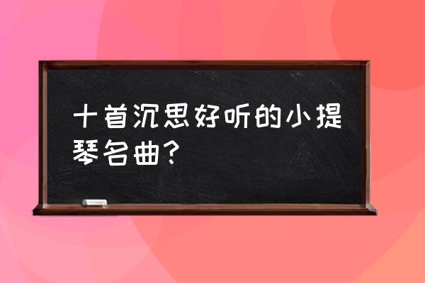 沉思 小提琴演奏最好的 十首沉思好听的小提琴名曲？