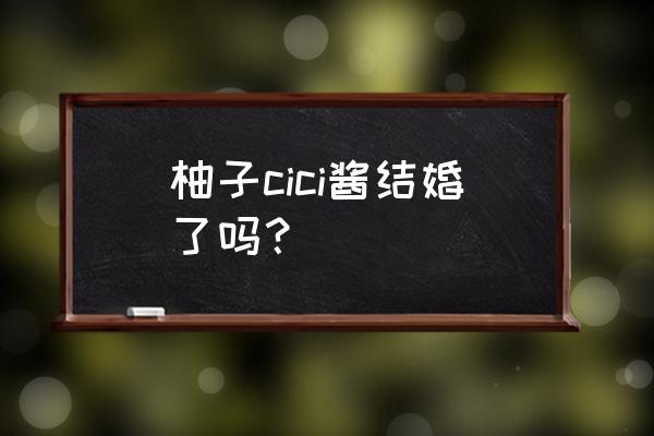 柚子cc酱 柚子cici酱结婚了吗？