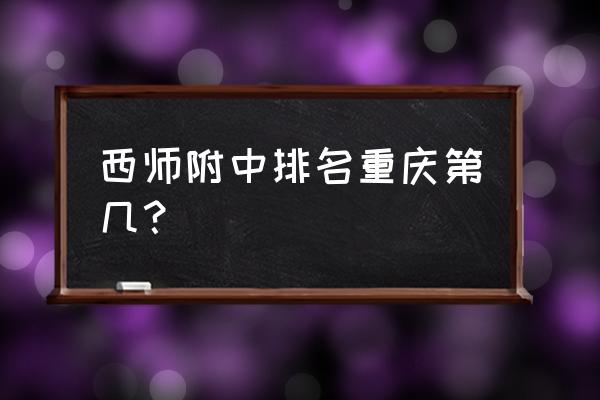 重庆西师附中排名第几 西师附中排名重庆第几？