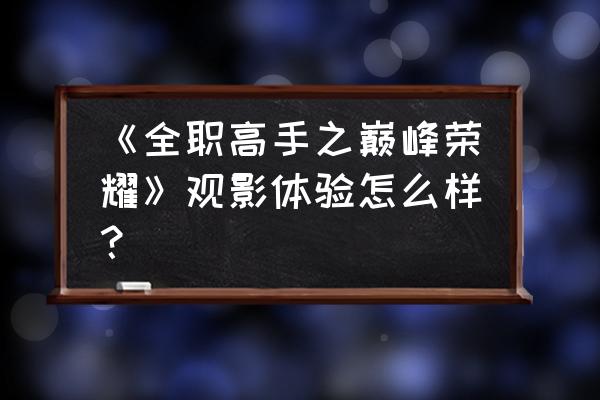 全职高手巅峰荣耀资源 《全职高手之巅峰荣耀》观影体验怎么样？