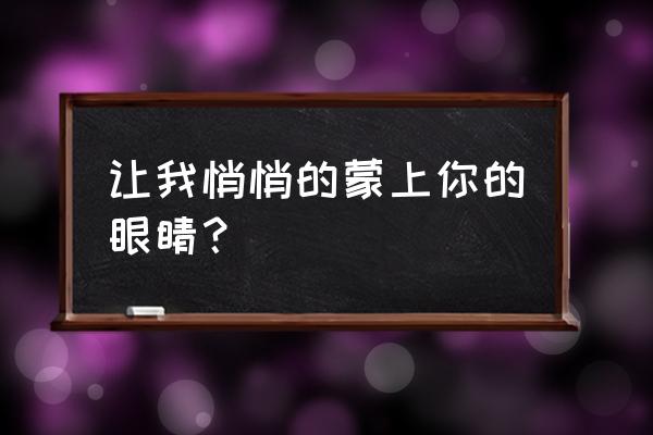 让我悄悄蒙上你的眼睛 让我悄悄的蒙上你的眼睛？