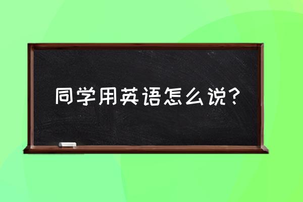 同学用英语怎么拼写 同学用英语怎么说？