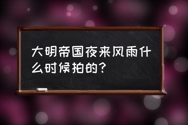 大明夜来风雨 大明帝国夜来风雨什么时候拍的？