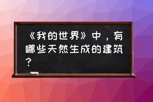 我的世界生成建筑物 《我的世界》中，有哪些天然生成的建筑？