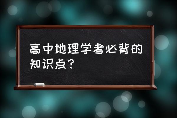 高一地理必背知识点大全 高中地理学考必背的知识点？