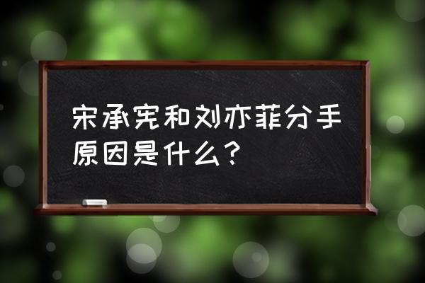 宋承宪分手后谈刘亦菲 宋承宪和刘亦菲分手原因是什么？