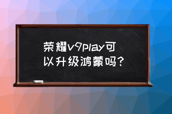 荣耀v9play升级鸿蒙 荣耀v9play可以升级鸿蒙吗？