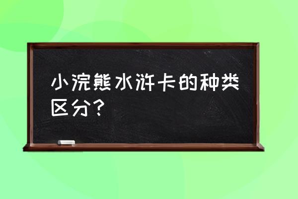 小浣熊水浒卡种类 小浣熊水浒卡的种类区分？