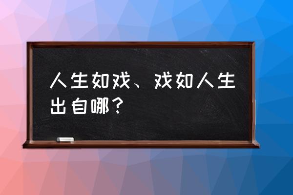 人生如戏 戏如人生出自 人生如戏、戏如人生出自哪？