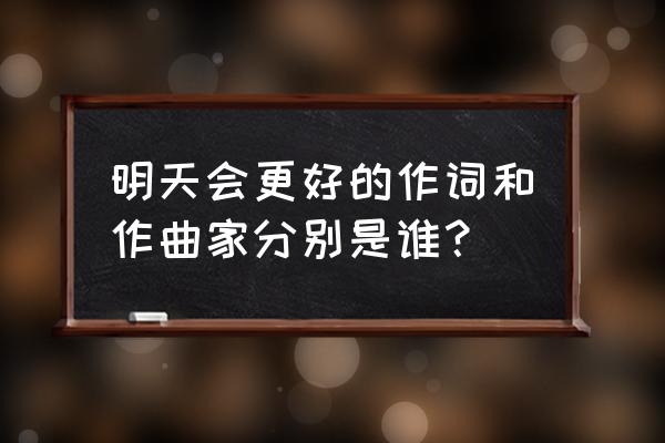 明天会更好原唱歌手是谁 明天会更好的作词和作曲家分别是谁？