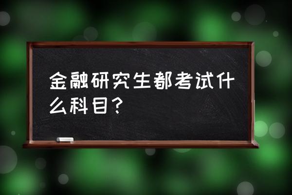 金融在职研究生考试科目 金融研究生都考试什么科目？