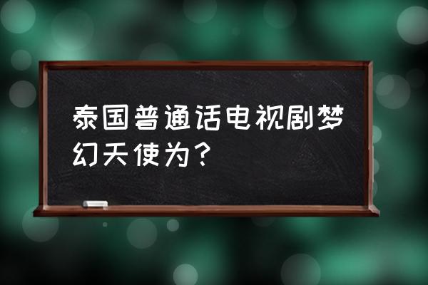 魔幻天使普通话版 泰国普通话电视剧梦幻天使为？