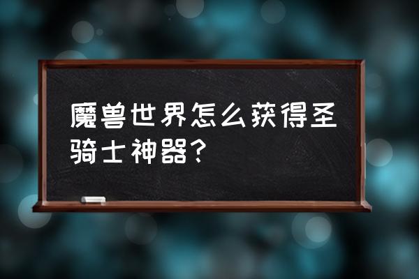 魔兽世界神器怎么获得 魔兽世界怎么获得圣骑士神器？