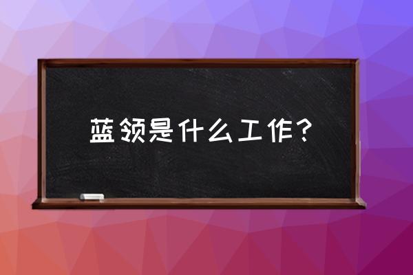 蓝领是什么职业 蓝领是什么工作？