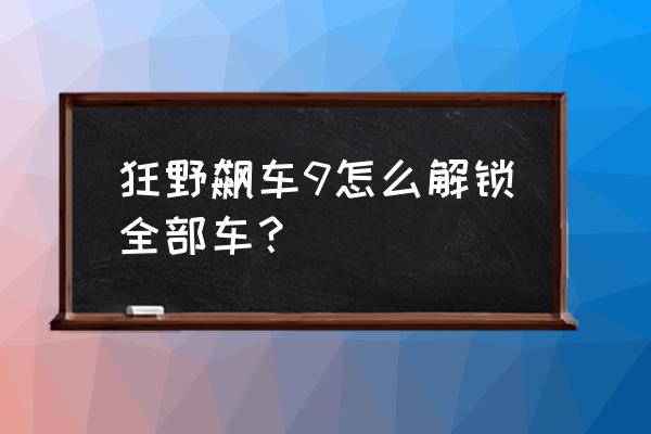 狂野飙车9解锁全部车 狂野飙车9怎么解锁全部车？