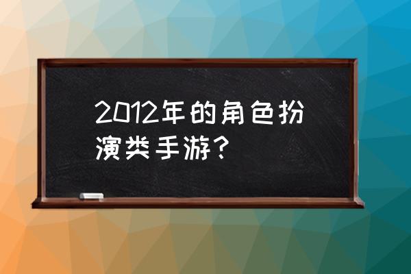 游戏角色扮演 2012年的角色扮演类手游？